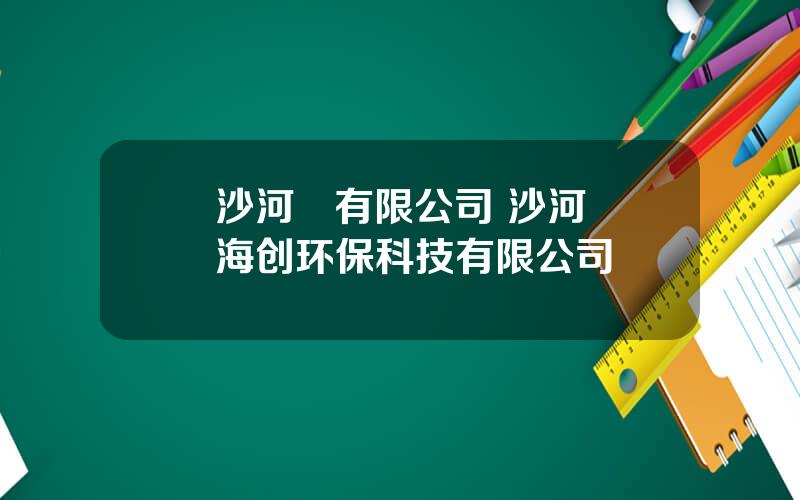 沙河   有限公司 沙河海创环保科技有限公司